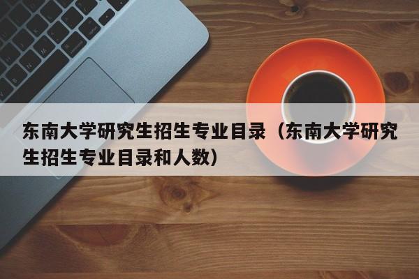 东南大学研究生招生专业目录（东南大学研究生招生专业目录和人数）