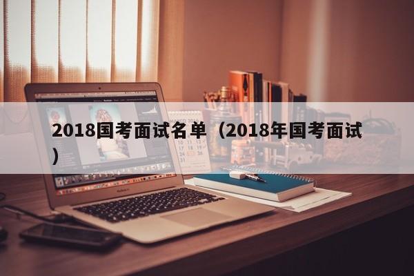 2018国考面试名单（2018年国考面试）