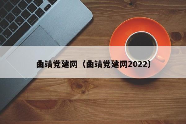 曲靖党建网（曲靖党建网2022）