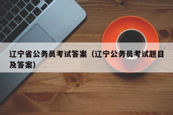 辽宁省公务员考试答案（辽宁公务员考试题目及答案）