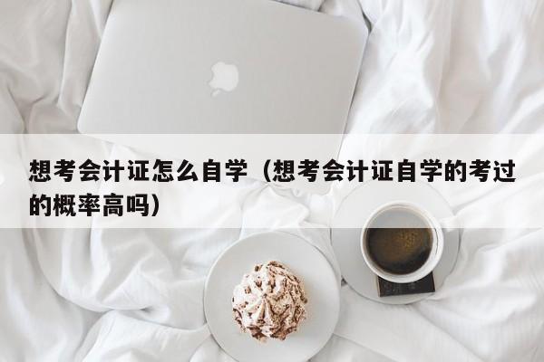 想考会计证怎么自学（想考会计证自学的考过的概率高吗）