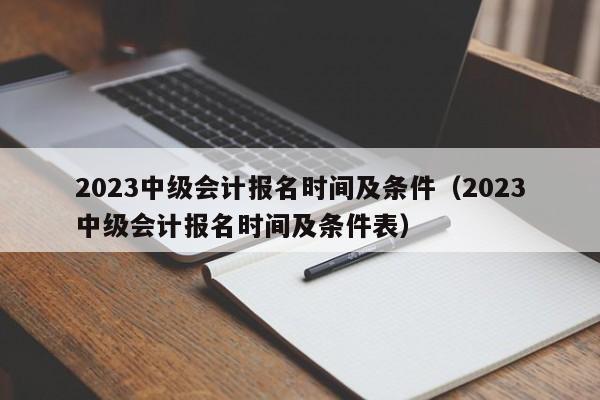 2023中级会计报名时间及条件（2023中级会计报名时间及条件表）