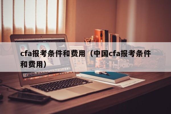 cfa报考条件和费用（中国cfa报考条件和费用）