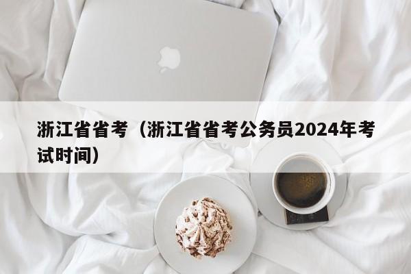 浙江省省考（浙江省省考公务员2024年考试时间）