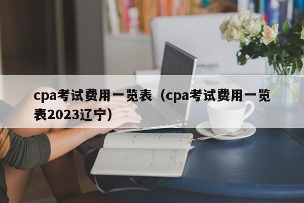 cpa考试费用一览表（cpa考试费用一览表2023辽宁）