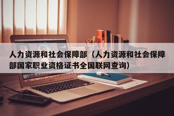 人力资源和社会保障部（人力资源和社会保障部国家职业资格证书全国联网查询）