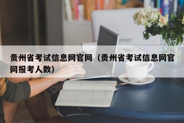 贵州省考试信息网官网（贵州省考试信息网官网报考人数）