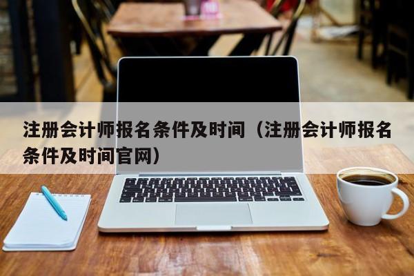 注册会计师报名条件及时间（注册会计师报名条件及时间官网）