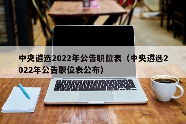 中央遴选2022年公告职位表（中央遴选2022年公告职位表公布）