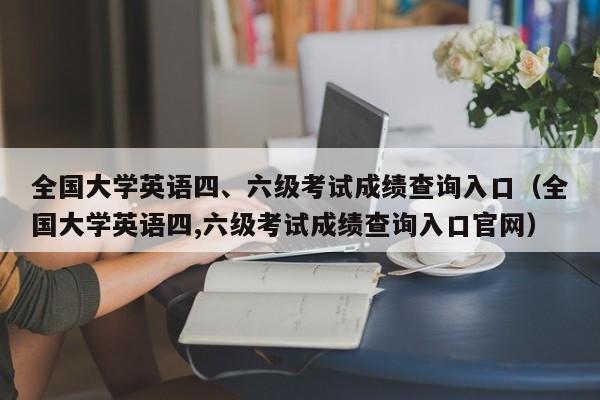 全国大学英语四、六级考试成绩查询入口（全国大学英语四,六级考试成绩查询入口官网）