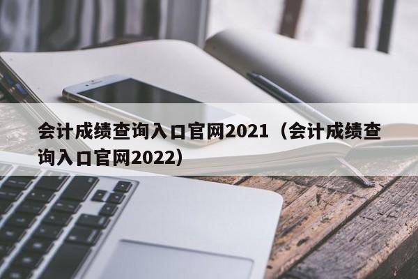 会计成绩查询入口官网2021（会计成绩查询入口官网2022）