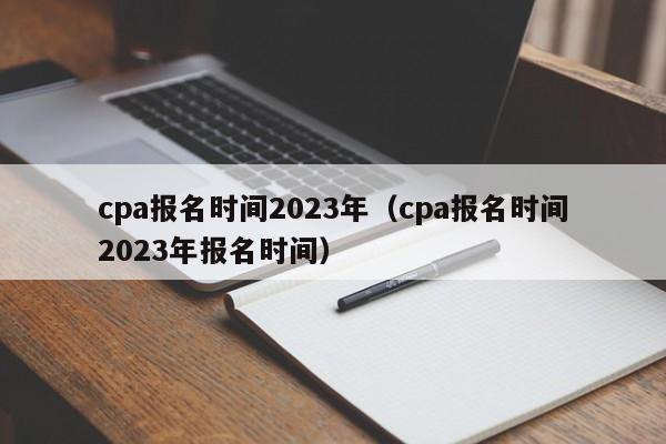 cpa报名时间2023年（cpa报名时间2023年报名时间）