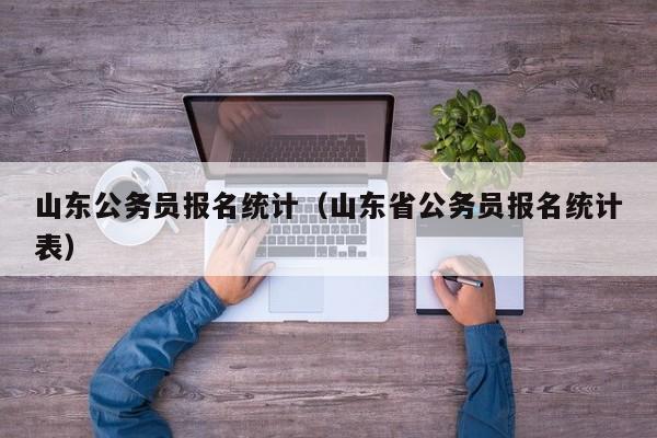 山东公务员报名统计（山东省公务员报名统计表）