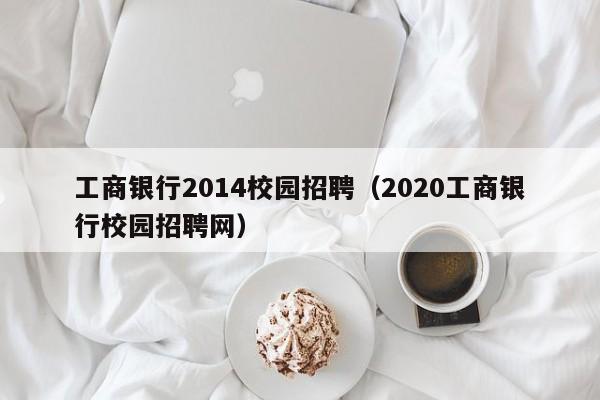 工商银行2014校园招聘（2020工商银行校园招聘网）