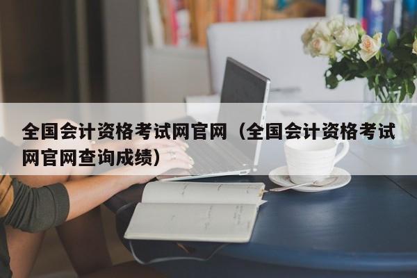 全国会计资格考试网官网（全国会计资格考试网官网查询成绩）