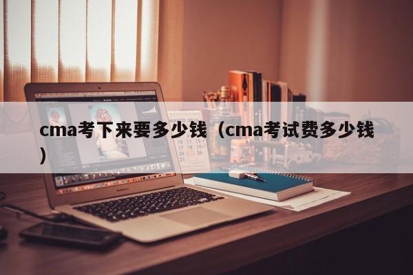 cma考下来要多少钱（cma考试费多少钱）