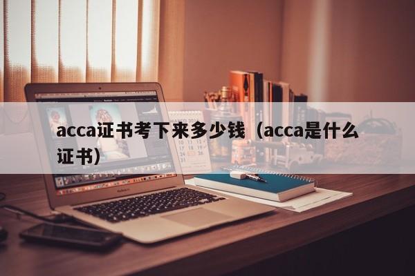 acca证书考下来多少钱（acca是什么证书）