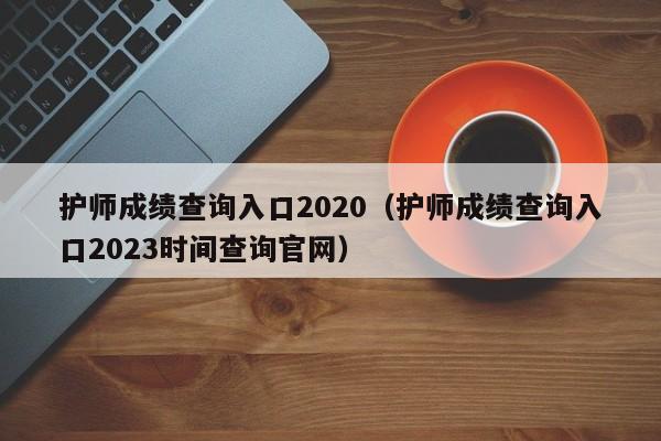 护师成绩查询入口2020（护师成绩查询入口2023时间查询官网）