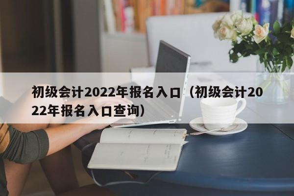 初级会计2022年报名入口（初级会计2022年报名入口查询）