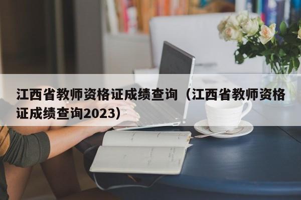 江西省教师资格证成绩查询（江西省教师资格证成绩查询2023）