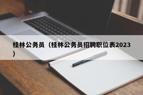 桂林公务员（桂林公务员招聘职位表2023）