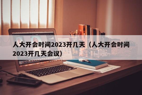 人大开会时间2023开几天（人大开会时间2023开几天会议）