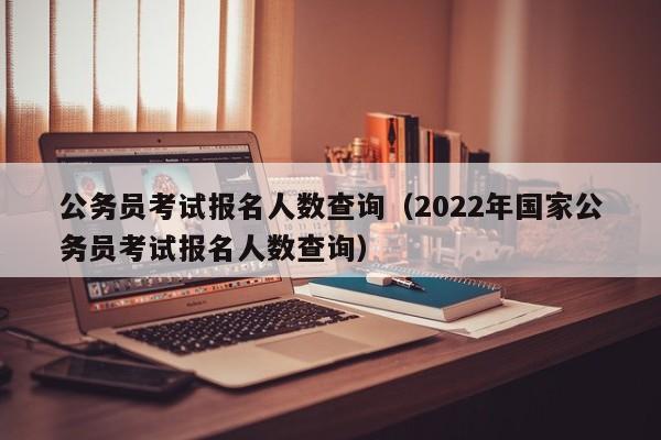 公务员考试报名人数查询（2022年国家公务员考试报名人数查询）