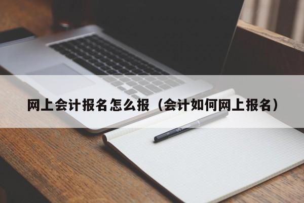 网上会计报名怎么报（会计如何网上报名）