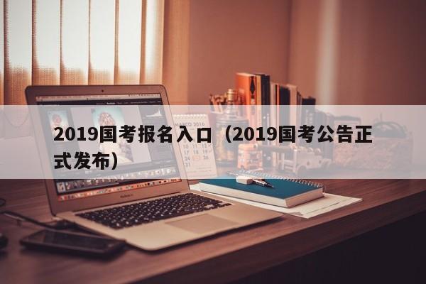 2019国考报名入口（2019国考公告正式发布）