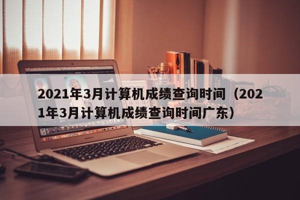 2021年3月计算机成绩查询时间（2021年3月计算机成绩查询时间广东）