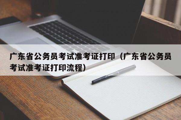 广东省公务员考试准考证打印（广东省公务员考试准考证打印流程）