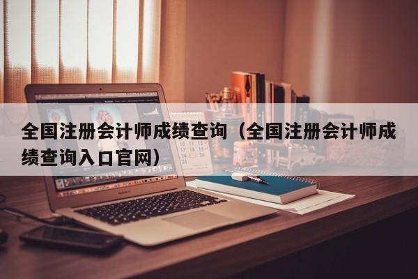 全国注册会计师成绩查询（全国注册会计师成绩查询入口官网）