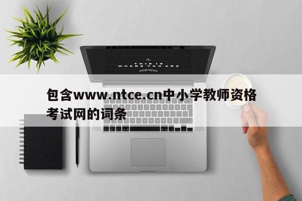 包含www.ntce.cn中小学教师资格考试网的词条