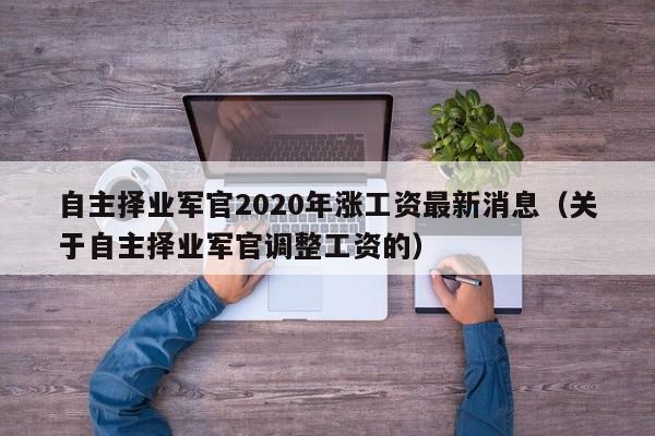 自主择业军官2020年涨工资最新消息（关于自主择业军官调整工资的）