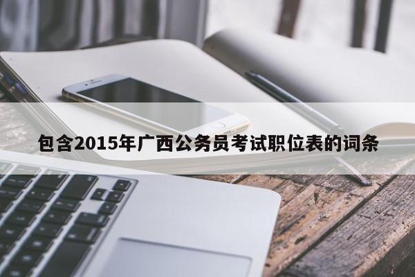 包含2015年广西公务员考试职位表的词条