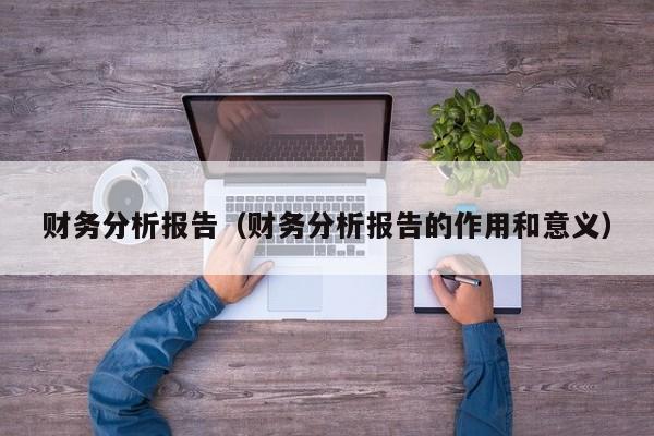 财务分析报告（财务分析报告的作用和意义）