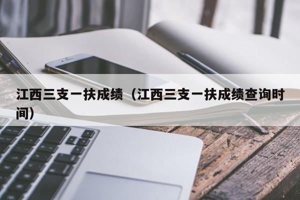 江西三支一扶成绩（江西三支一扶成绩查询时间）