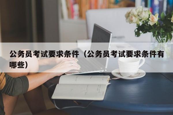 公务员考试要求条件（公务员考试要求条件有哪些）