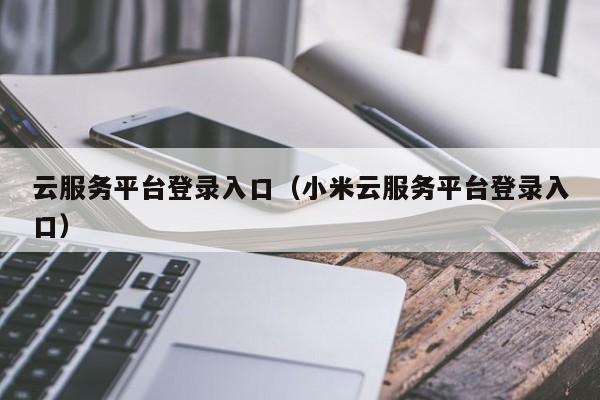 云服务平台登录入口（小米云服务平台登录入口）