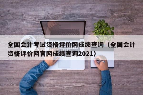 全国会计考试资格评价网成绩查询（全国会计资格评价网官网成绩查询2021）