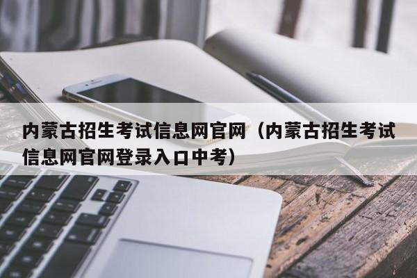 内蒙古招生考试信息网官网（内蒙古招生考试信息网官网登录入口中考）