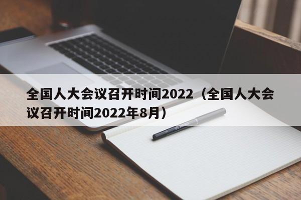 全国人大会议召开时间2022（全国人大会议召开时间2022年8月）