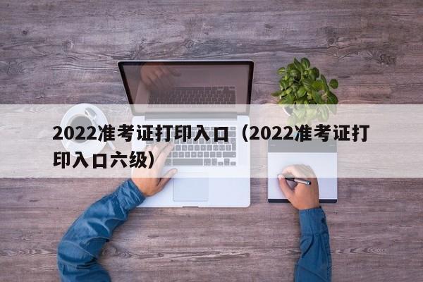 2022准考证打印入口（2022准考证打印入口六级）