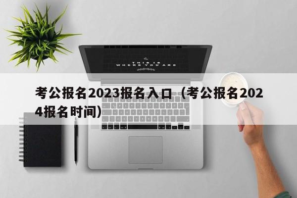 考公报名2023报名入口（考公报名2024报名时间）