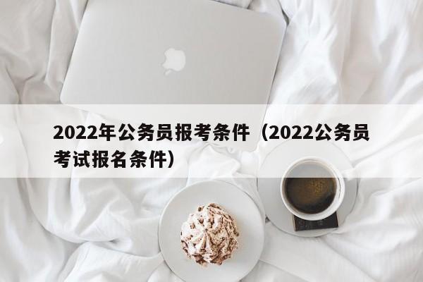 2022年公务员报考条件（2022公务员考试报名条件）