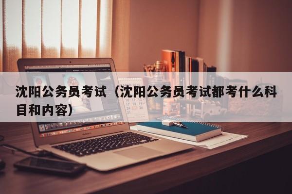 沈阳公务员考试（沈阳公务员考试都考什么科目和内容）