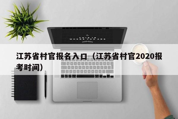 江苏省村官报名入口（江苏省村官2020报考时间）