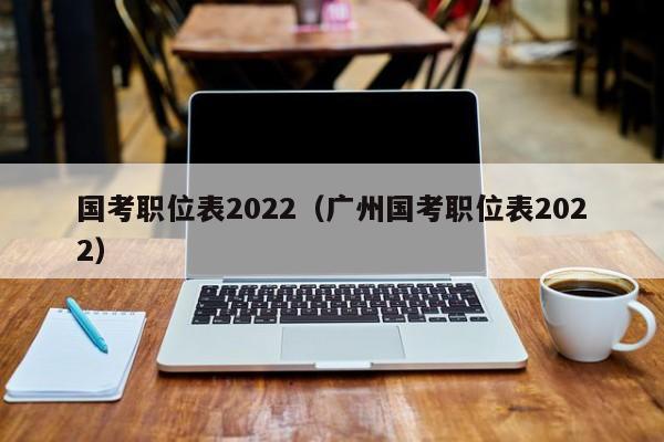 国考职位表2022（广州国考职位表2022）