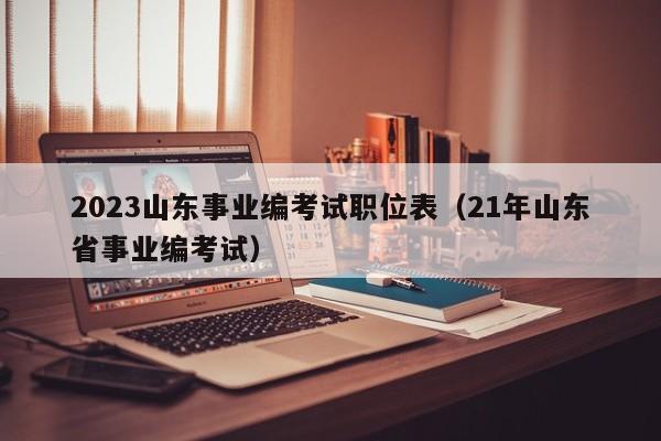 2023山东事业编考试职位表（21年山东省事业编考试）