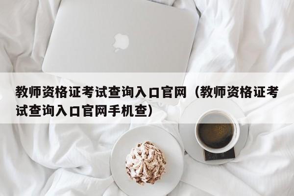 教师资格证考试查询入口官网（教师资格证考试查询入口官网手机查）